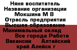 Няня-воспитатель › Название организации ­ Мокшина М.В. › Отрасль предприятия ­ Высшее образование › Минимальный оклад ­ 24 000 - Все города Работа » Вакансии   . Алтайский край,Алейск г.